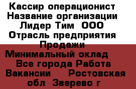 Кассир-операционист › Название организации ­ Лидер Тим, ООО › Отрасль предприятия ­ Продажи › Минимальный оклад ­ 1 - Все города Работа » Вакансии   . Ростовская обл.,Зверево г.